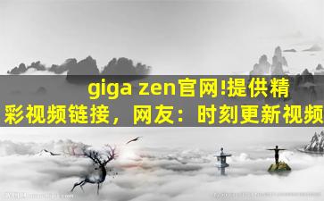 giga zen官网!提供精彩视频链接，网友：时刻更新视频